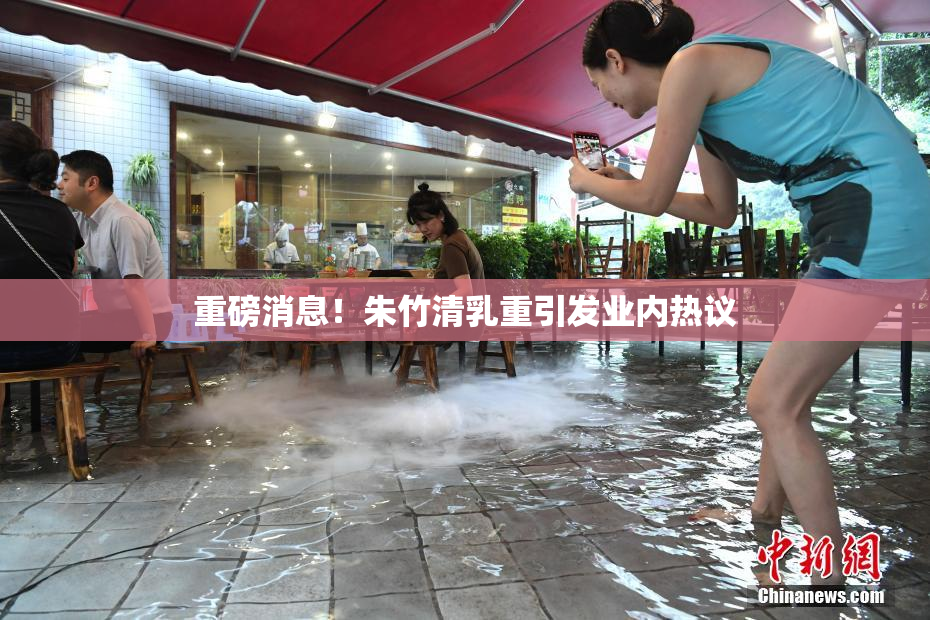 重磅消息！朱竹清乳重引发业内热议