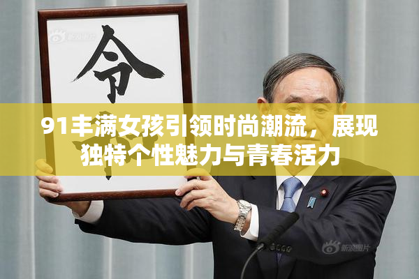91丰满女孩引领时尚潮流，展现独特个性魅力与青春活力