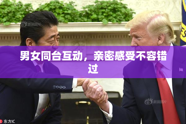 男女同台互动，亲密感受不容错过