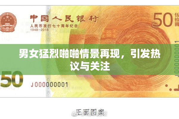 男女猛烈啪啪情景再现，引发热议与关注