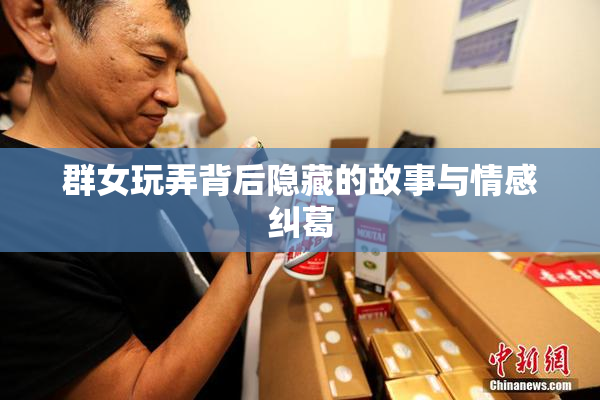 群女玩弄背后隐藏的故事与情感纠葛