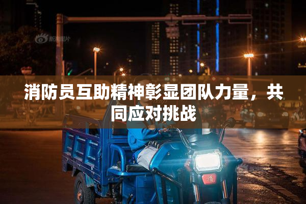 消防员互助精神彰显团队力量，共同应对挑战