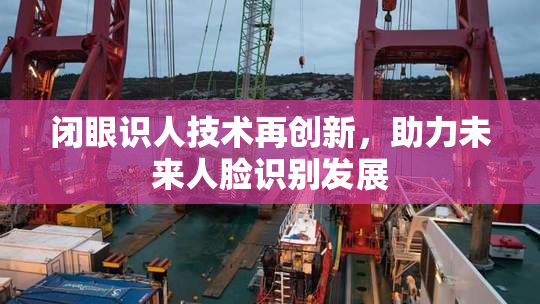 闭眼识人技术再创新，助力未来人脸识别发展