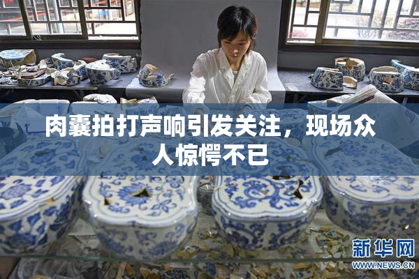 肉囊拍打声响引发关注，现场众人惊愕不已
