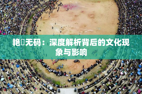 艳鉧无码：深度解析背后的文化现象与影响