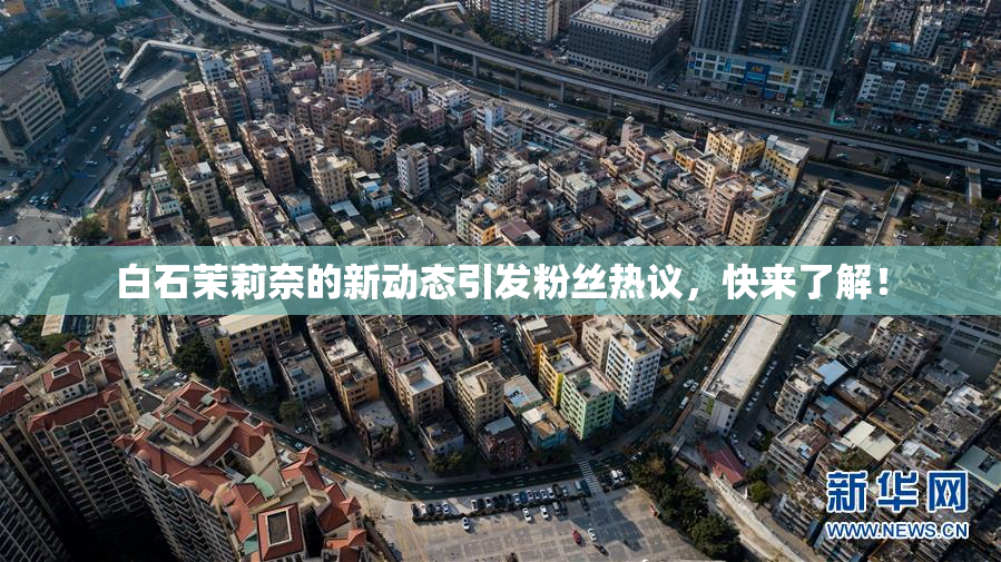 白石茉莉奈的新动态引发粉丝热议，快来了解！