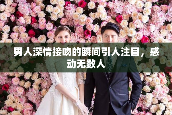 男人深情接吻的瞬间引人注目，感动无数人