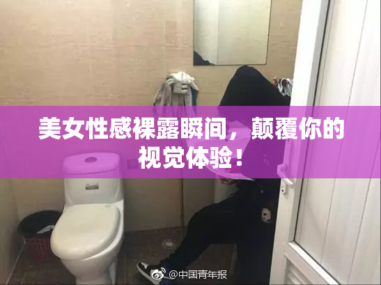 美女性感裸露瞬间，颠覆你的视觉体验！
