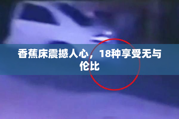 香蕉床震撼人心，18种享受无与伦比