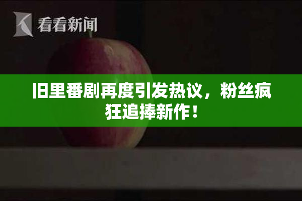 旧里番剧再度引发热议，粉丝疯狂追捧新作！