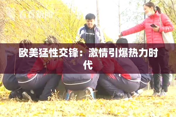 欧美猛性交锋：激情引爆热力时代