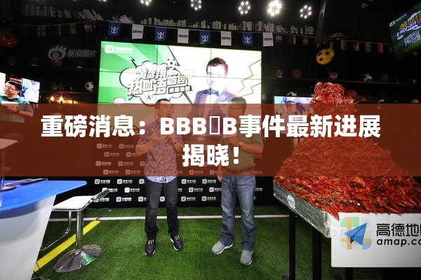 重磅消息：BBB槡B事件最新进展揭晓！