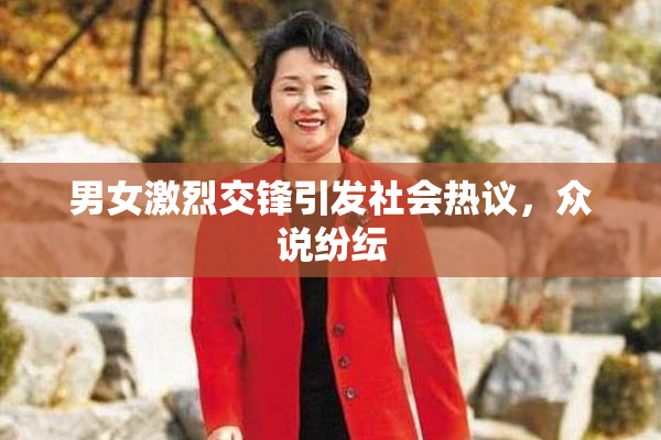 男女激烈交锋引发社会热议，众说纷纭