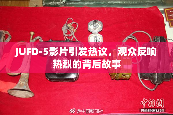 JUFD-5影片引发热议，观众反响热烈的背后故事