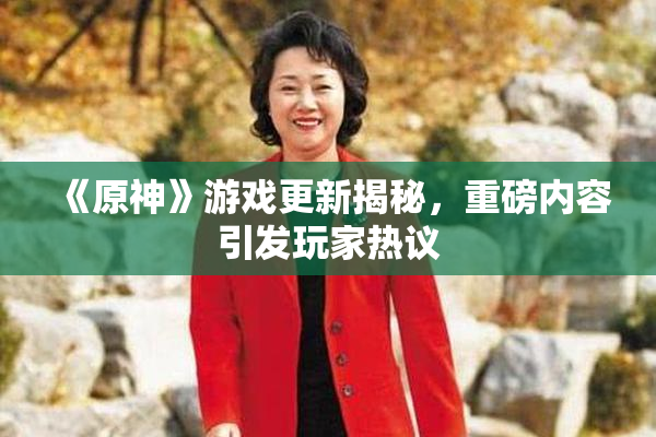 《原神》游戏更新揭秘，重磅内容引发玩家热议