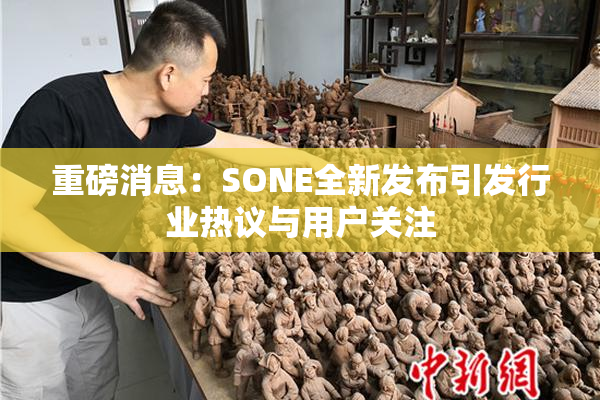 重磅消息：SONE全新发布引发行业热议与用户关注