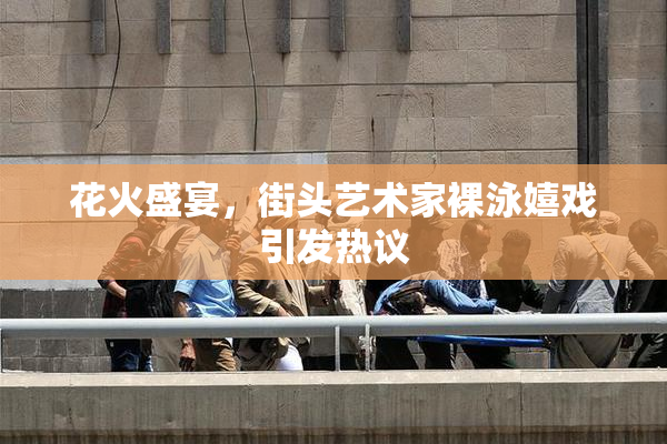 花火盛宴，街头艺术家裸泳嬉戏引发热议
