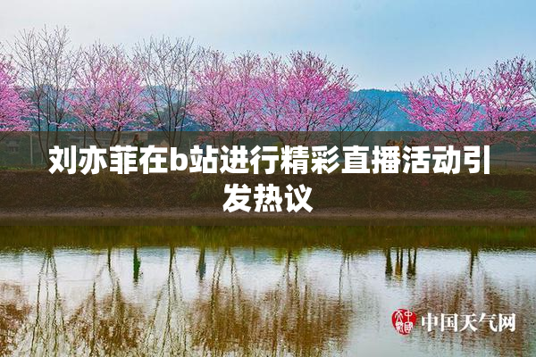 刘亦菲在b站进行精彩直播活动引发热议