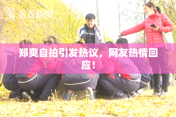 郑爽自拍引发热议，网友热情回应！