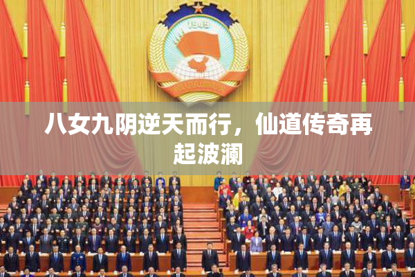 八女九阴逆天而行，仙道传奇再起波澜