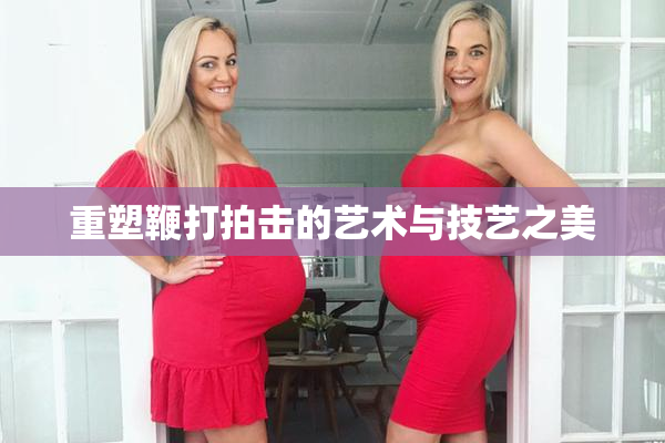 重塑鞭打拍击的艺术与技艺之美