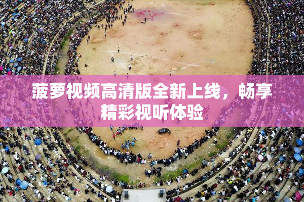 菠萝视频高清版全新上线，畅享精彩视听体验