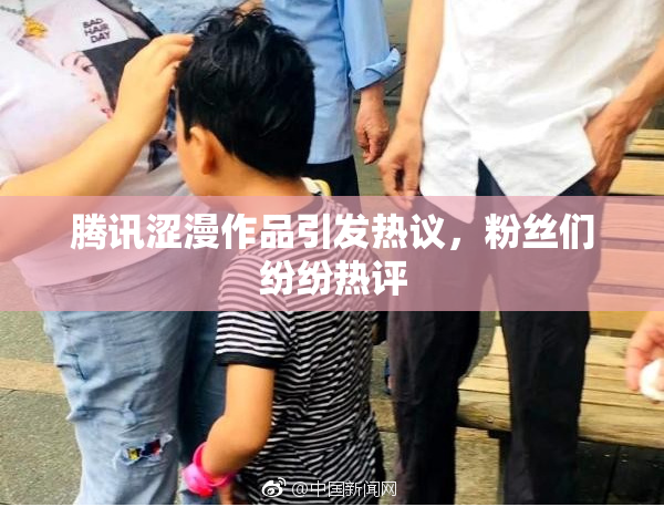 腾讯涩漫作品引发热议，粉丝们纷纷热评