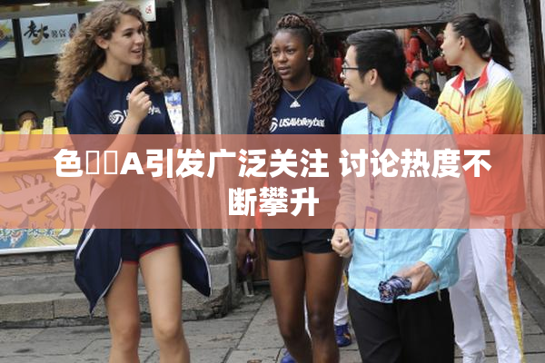 色妺妺A引发广泛关注 讨论热度不断攀升