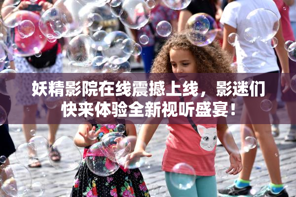 妖精影院在线震撼上线，影迷们快来体验全新视听盛宴！