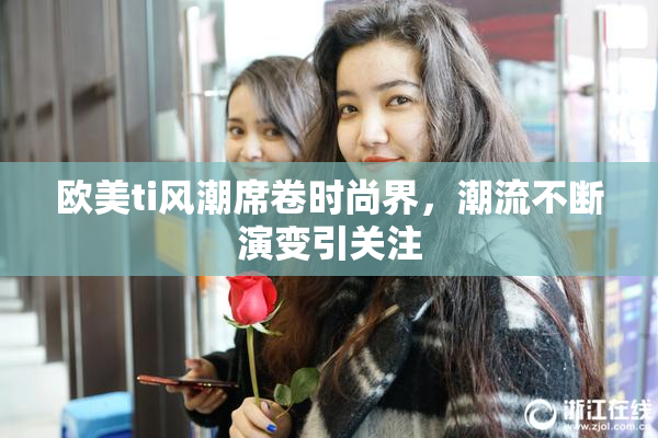 欧美ti风潮席卷时尚界，潮流不断演变引关注