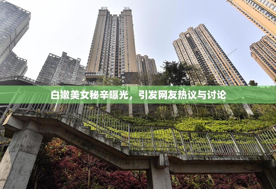 白嫩美女秘辛曝光，引发网友热议与讨论