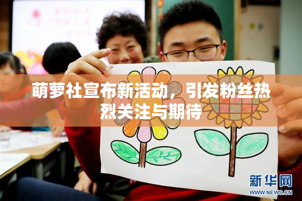 萌萝社宣布新活动，引发粉丝热烈关注与期待