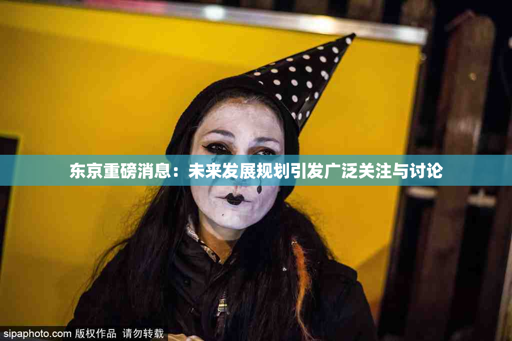 东京重磅消息：未来发展规划引发广泛关注与讨论