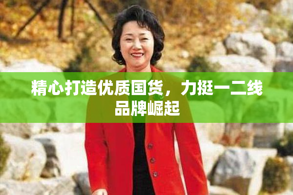 精心打造优质国货，力挺一二线品牌崛起