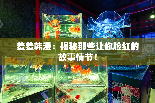 羞羞韩漫：揭秘那些让你脸红的故事情节！