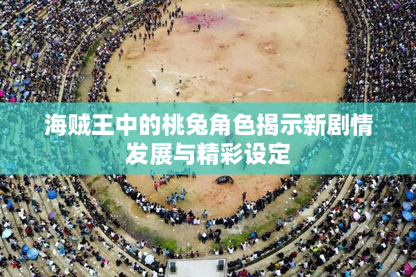 海贼王中的桃兔角色揭示新剧情发展与精彩设定