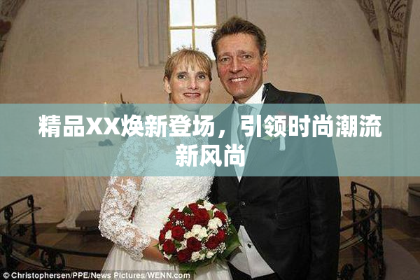精品XX焕新登场，引领时尚潮流新风尚
