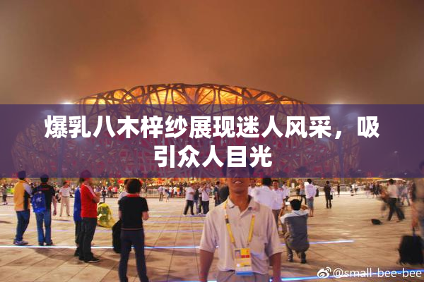 爆乳八木梓纱展现迷人风采，吸引众人目光