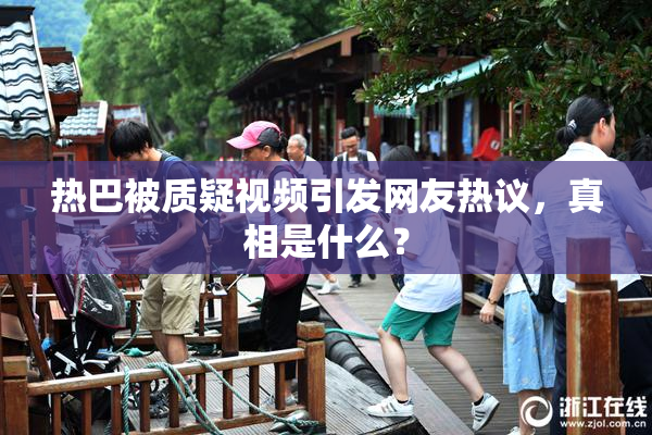 热巴被质疑视频引发网友热议，真相是什么？