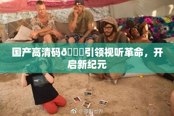 国产高清码🔞引领视听革命，开启新纪元