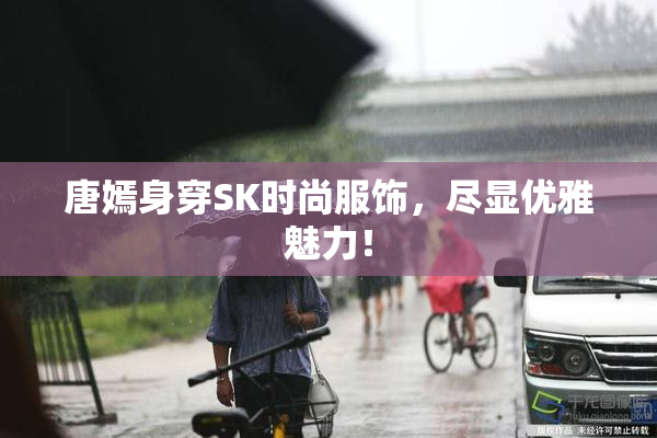 唐嫣身穿SK时尚服饰，尽显优雅魅力！