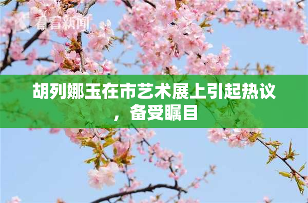 胡列娜玉在市艺术展上引起热议，备受瞩目
