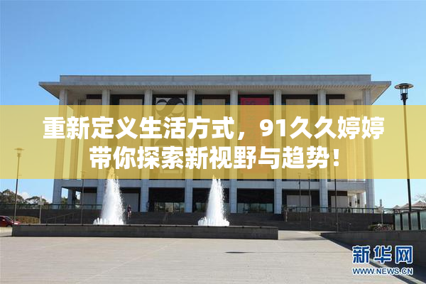 重新定义生活方式，91久久婷婷带你探索新视野与趋势！