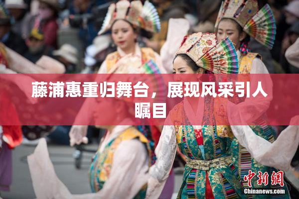 藤浦惠重归舞台，展现风采引人瞩目