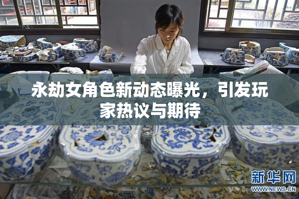 永劫女角色新动态曝光，引发玩家热议与期待