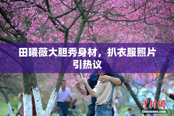 田曦薇大胆秀身材，扒衣服照片引热议