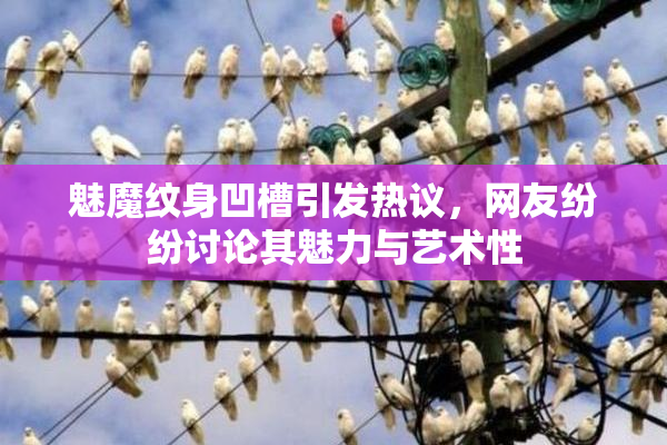 魅魔纹身凹槽引发热议，网友纷纷讨论其魅力与艺术性