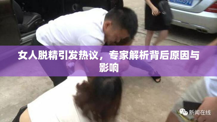 女人脱精引发热议，专家解析背后原因与影响