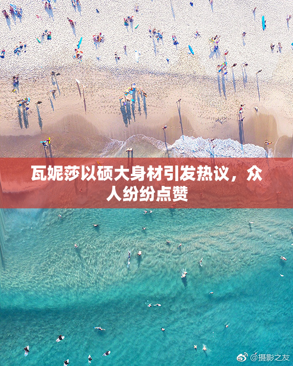 瓦妮莎以硕大身材引发热议，众人纷纷点赞