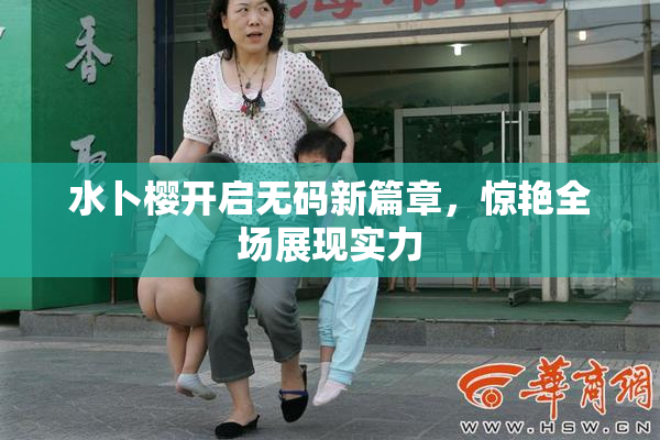 水卜樱开启无码新篇章，惊艳全场展现实力